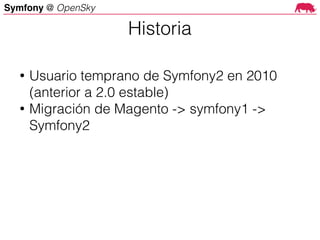 Symfony @ OpenSky
• Usuario temprano de Symfony2 en 2010
(anterior a 2.0 estable)
• Migración de Magento -> symfony1 ->
Symfony2
Historia
 