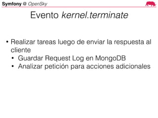 Symfony @ OpenSky
• Realizar tareas luego de enviar la respuesta al
cliente
• Guardar Request Log en MongoDB
• Analizar petición para acciones adicionales
Evento kernel.terminate
 
