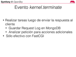 Symfony @ OpenSky
• Realizar tareas luego de enviar la respuesta al
cliente
• Guardar Request Log en MongoDB
• Analizar petición para acciones adicionales
• Sólo efectivo con FastCGI
Evento kernel.terminate
 