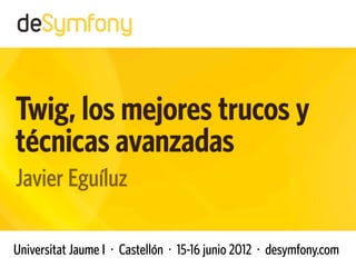 Twig, los mejores trucos y
técnicas avanzadas
Javier Eguíluz

Universitat Jaume I · Castellón · 15-16 junio 2012 · desymfony.com
 