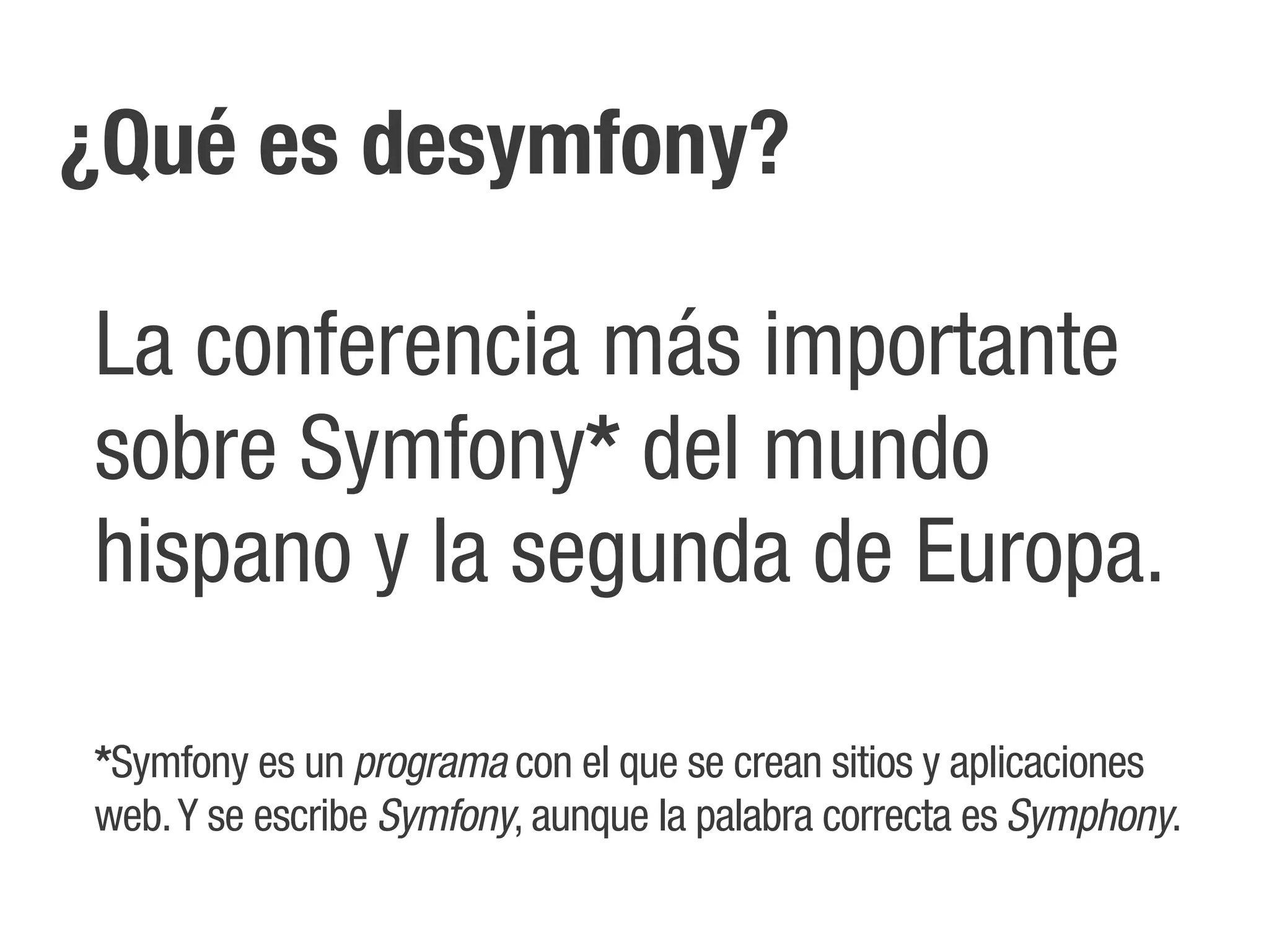 ¿Qué es desymfony?

La conferencia más importante
sobre Symfony* del mundo
hispano y la segunda de Europa.

*Symfony es un programa con el que se crean sitios y aplicaciones
web. Y se escribe Symfony, aunque la palabra correcta es Symphony.
 