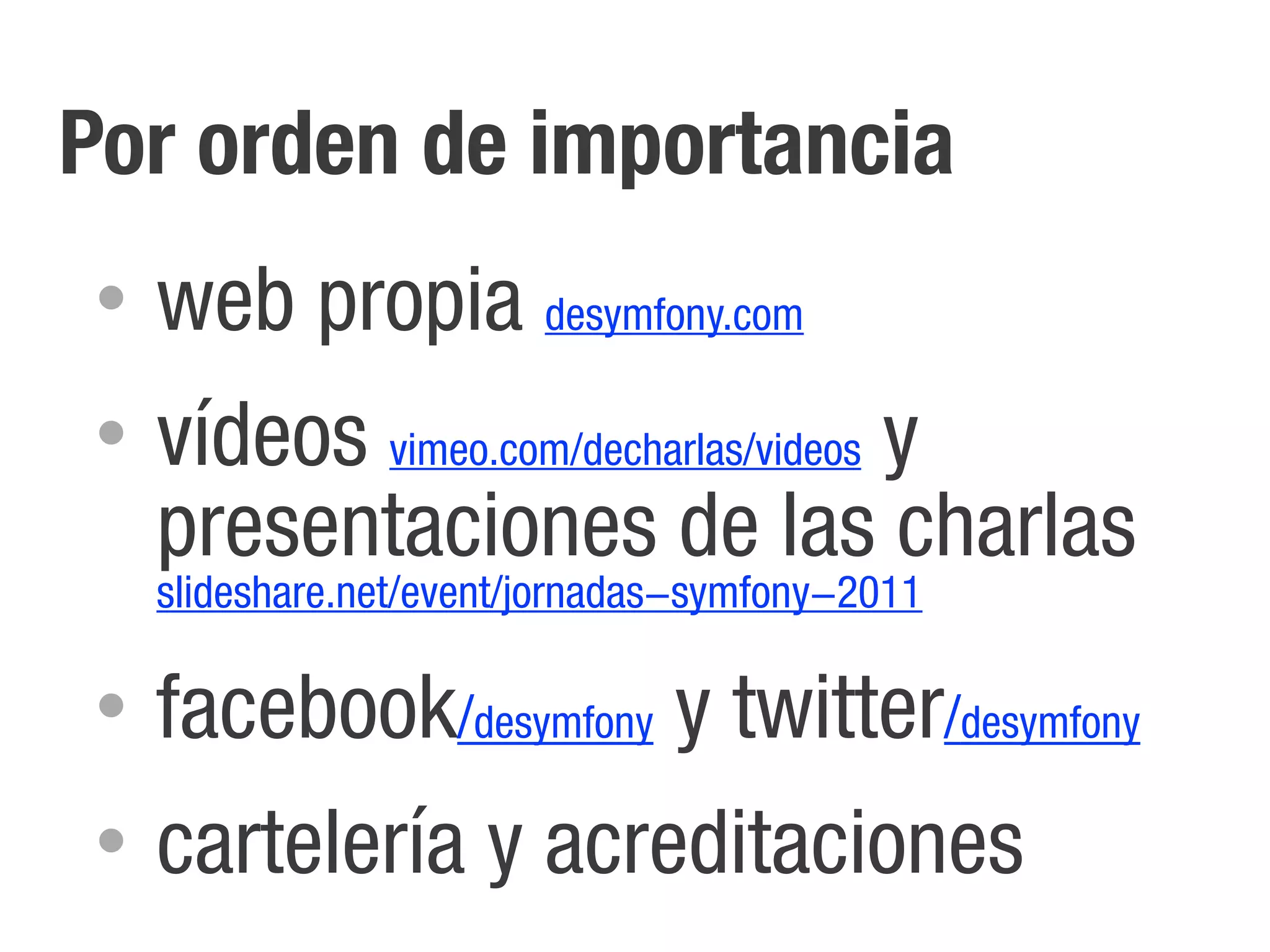 Por orden de importancia
•   web propia desymfony.com
•   vídeos vimeo.com/decharlas/videos y
    presentaciones de las charlas
    slideshare.net/event/jornadas-symfony-2011

•   facebook/desymfony y twitter/desymfony
•   cartelería y acreditaciones
 