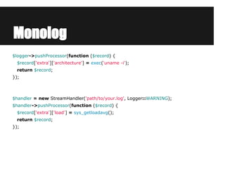 Monolog
$logger->pushProcessor(function ($record) {
$record['extra']['architecture'] = exec('uname -i');
return $record;
}...