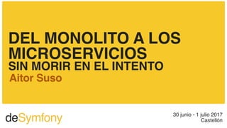 deSymfony 30 junio - 1 julio 2017
Castellón
DEL MONOLITO A LOS
MICROSERVICIOS
SIN MORIR EN EL INTENTO
Aitor Suso
 