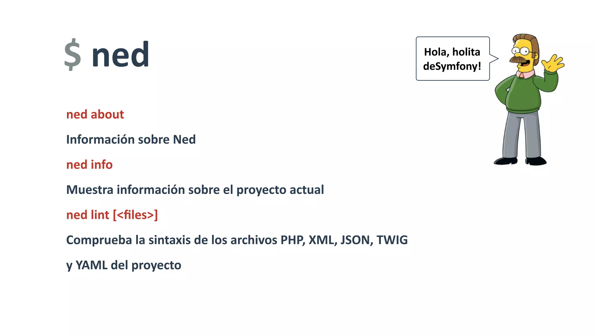 Hola,	holita		
deSymfony!	
ned	about	
Información	sobre	Ned	
ned	info	
Muestra	información	sobre	el	proyecto	actual				
ned	lint	[<ﬁles>]	
Comprueba	la	sintaxis	de	los	archivos	PHP,	XML,	JSON,	TWIG	
y	YAML	del	proyecto
$	ned
 