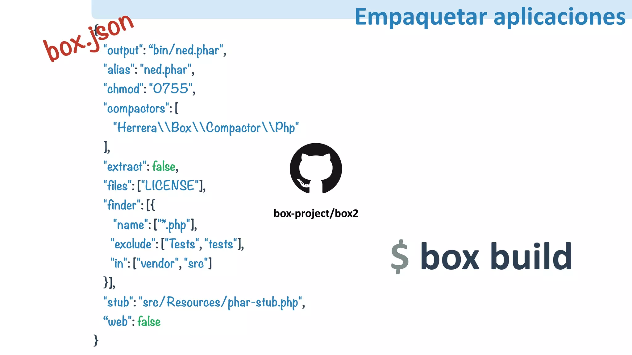 Empaquetar	aplicaciones{
"output": “bin/ned.phar",
"alias": "ned.phar",
"chmod": "0755",
"compactors": [
"HerreraBoxCompactorPhp"
],
"extract": false,
"files": ["LICENSE"],
"finder": [{
"name": ["*.php"],
"exclude": ["Tests", "tests"],
"in": ["vendor", "src"]
}],
"stub": "src/Resources/phar-stub.php",
“web": false
}
box-project/box2
$	box	build
box.json
 