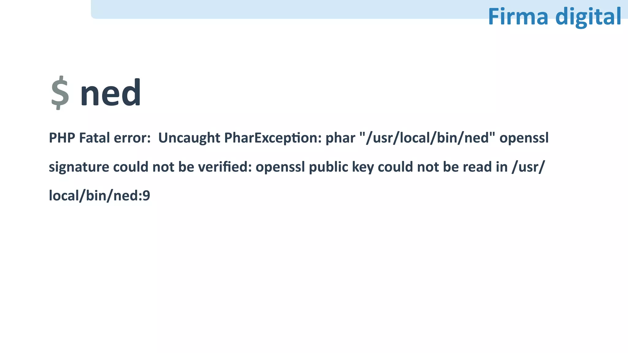 Firma	digital
$	ned
PHP	Fatal	error:		Uncaught	PharExcepFon:	phar	"/usr/local/bin/ned"	openssl	
signature	could	not	be	veriﬁed:	openssl	public	key	could	not	be	read	in	/usr/
local/bin/ned:9
 