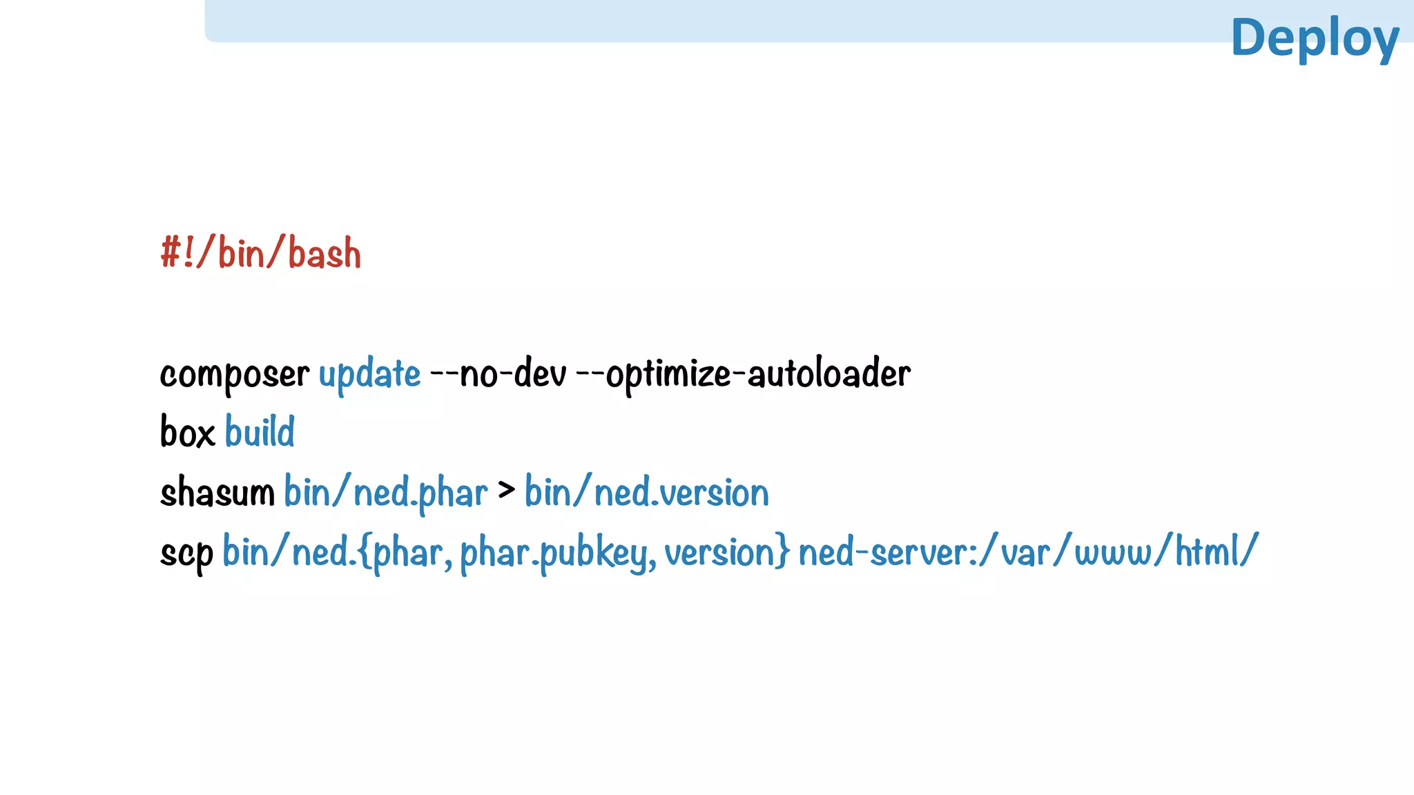 Deploy
#!/bin/bash
composer update --no-dev --optimize-autoloader
box build
shasum bin/ned.phar > bin/ned.version
scp bin/ned.{phar, phar.pubkey, version} ned-server:/var/www/html/
 