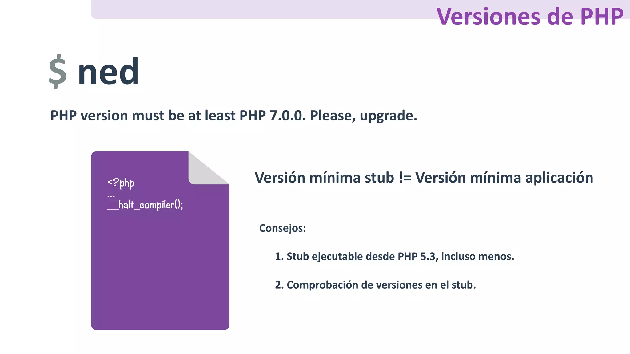 $	ned
PHP	version	must	be	at	least	PHP	7.0.0.	Please,	upgrade.
Versión	mínima	stub	!=	Versión	mínima	aplicación<?php
…
__halt_compiler();
Consejos:	
1.	Stub	ejecutable	desde	PHP	5.3,	incluso	menos.
2.	Comprobación	de	versiones	en	el	stub.
Versiones	de	PHP
 