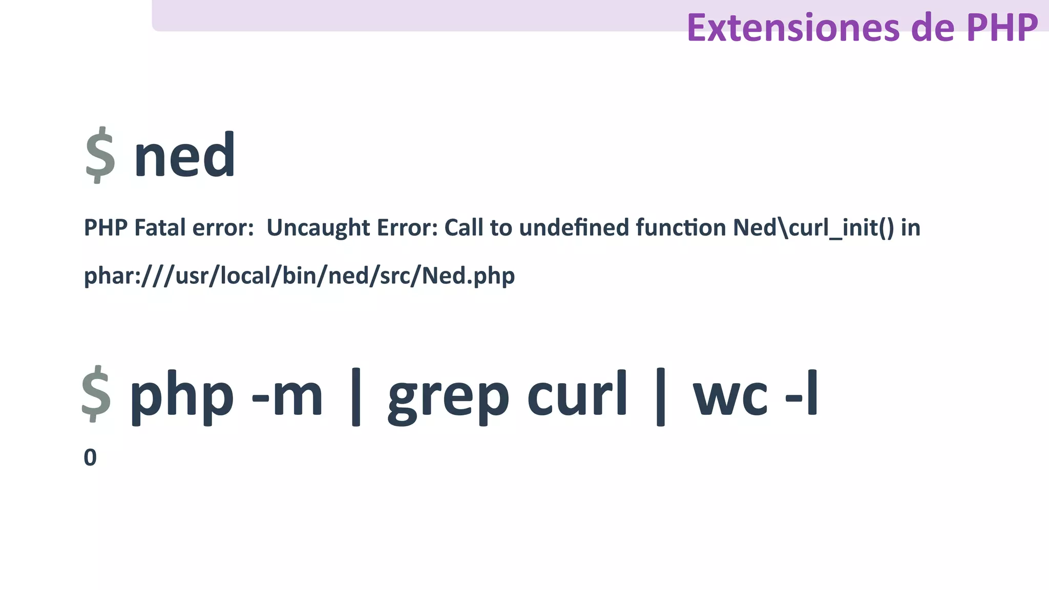 $	ned
PHP	Fatal	error:		Uncaught	Error:	Call	to	undeﬁned	funcFon	Nedcurl_init()	in	
phar:///usr/local/bin/ned/src/Ned.php
$	php	-m	|	grep	curl	|	wc	-l
0
Extensiones	de	PHP
 