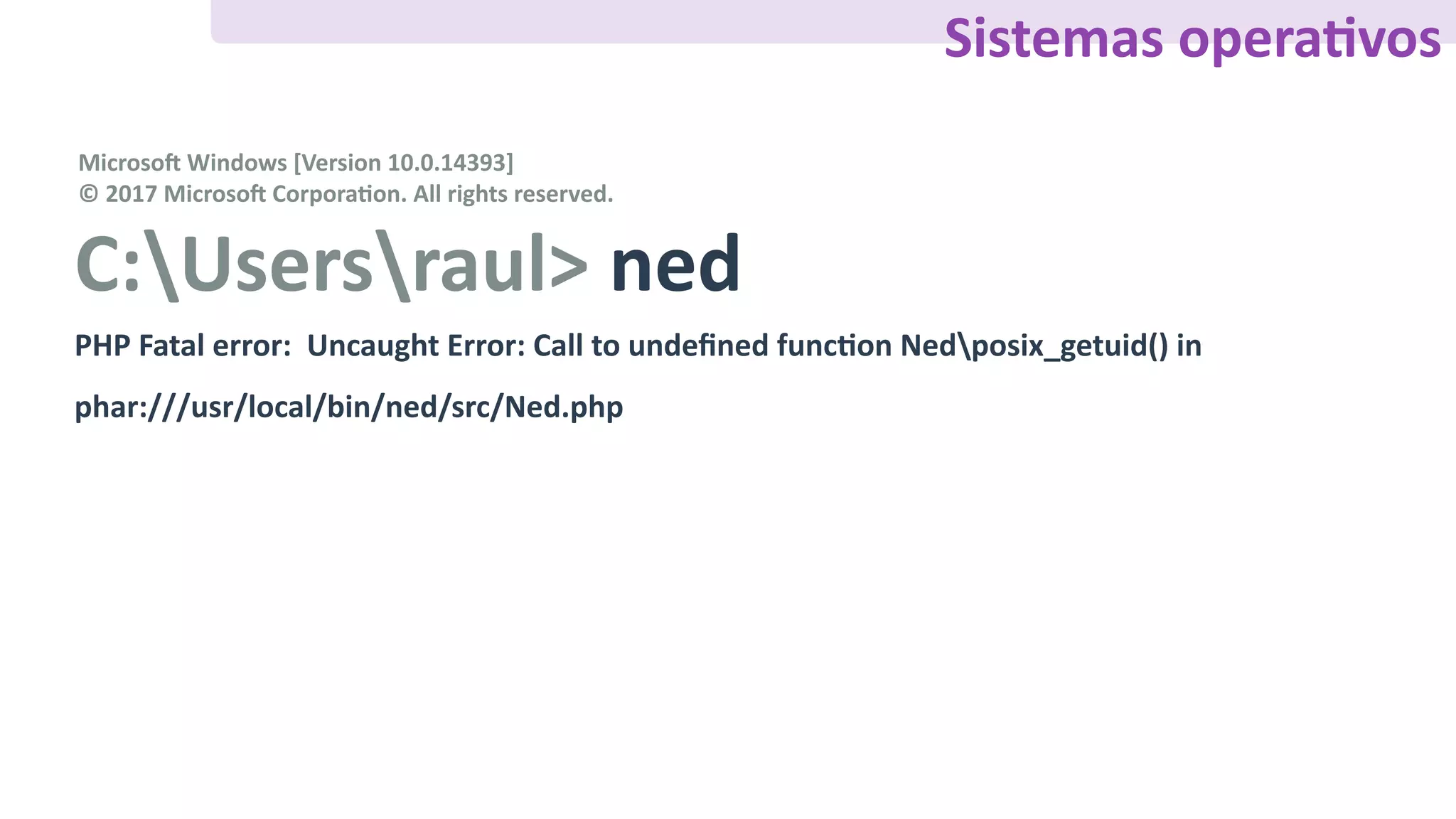 C:Usersraul>	ned
PHP	Fatal	error:		Uncaught	Error:	Call	to	undeﬁned	funcFon	Nedposix_getuid()	in	
phar:///usr/local/bin/ned/src/Ned.php
Microso„	Windows	[Version	10.0.14393]	
©	2017	Microso„	CorporaFon.	All	rights	reserved.
Sistemas	operaFvos
 