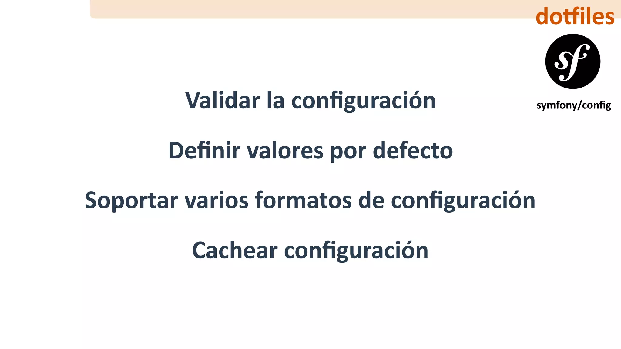 do‰iles
Validar	la	conﬁguración
Deﬁnir	valores	por	defecto
Soportar	varios	formatos	de	conﬁguración
Cachear	conﬁguración
symfony/conﬁg
 
