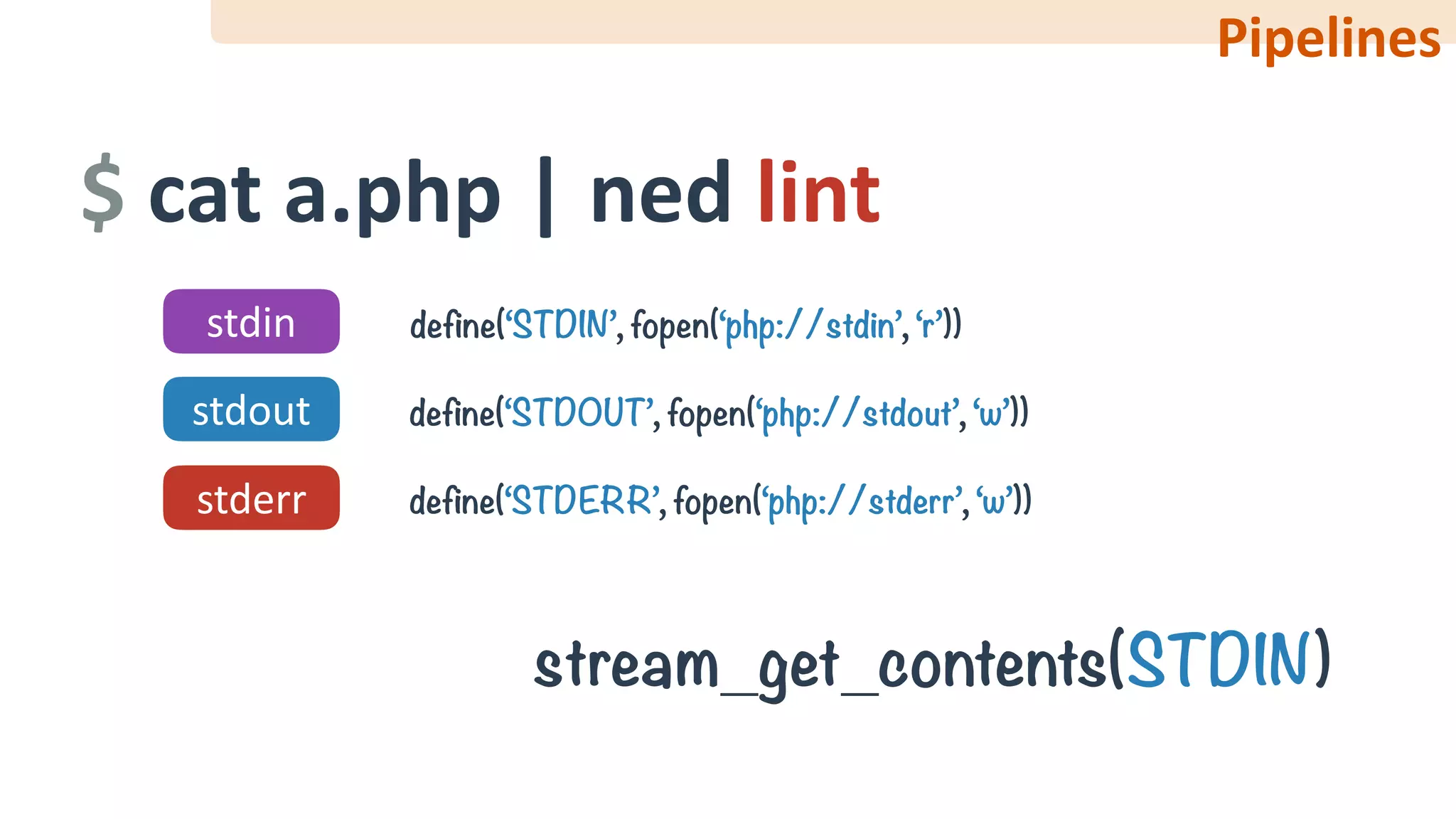 $	cat	a.php	|	ned	lint
stdin
stdout
stderr
define(‘STDIN’, fopen(‘php://stdin’, ‘r’))
define(‘STDOUT’, fopen(‘php://stdout’, ‘w’))
define(‘STDERR’, fopen(‘php://stderr’, ‘w’))
stream_get_contents(STDIN)
Pipelines
 