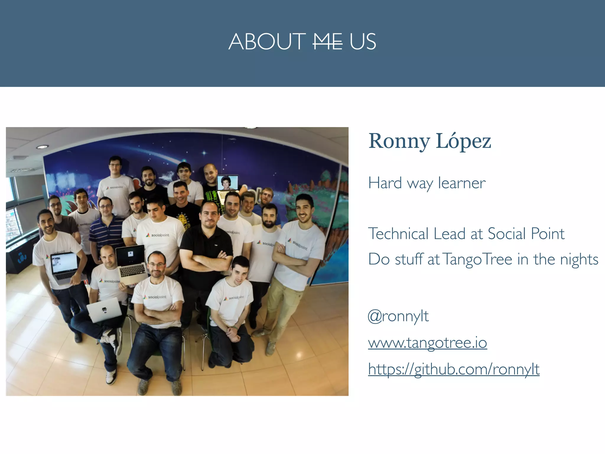 Ronny López
ABOUT ME US
Hard way learner	

!
Technical Lead at Social Point	

Do stuff atTangoTree in the nights	

!
@ronnylt 
www.tangotree.io 
https://github.com/ronnylt	

 