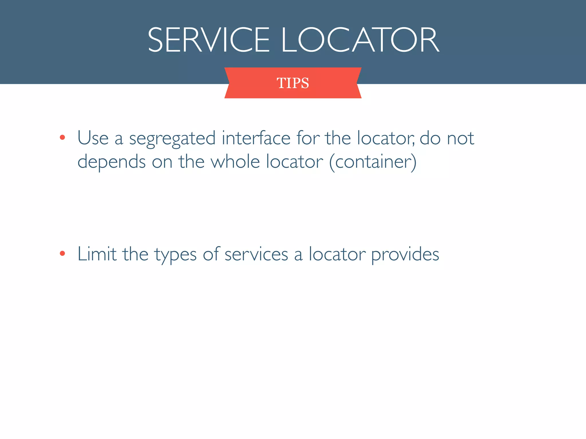 SERVICE LOCATOR
TIPS
• Use a segregated interface for the locator, do not
depends on the whole locator (container)	

!
• Limit the types of services a locator provides
 