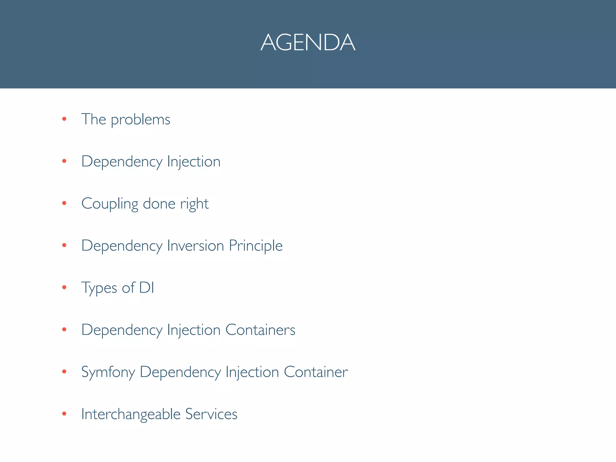 AGENDA
• The problems	

• Dependency Injection	

• Coupling done right	

• Dependency Inversion Principle	

• Types of DI	

• Dependency Injection Containers	

• Symfony Dependency Injection Container	

• Interchangeable Services
 