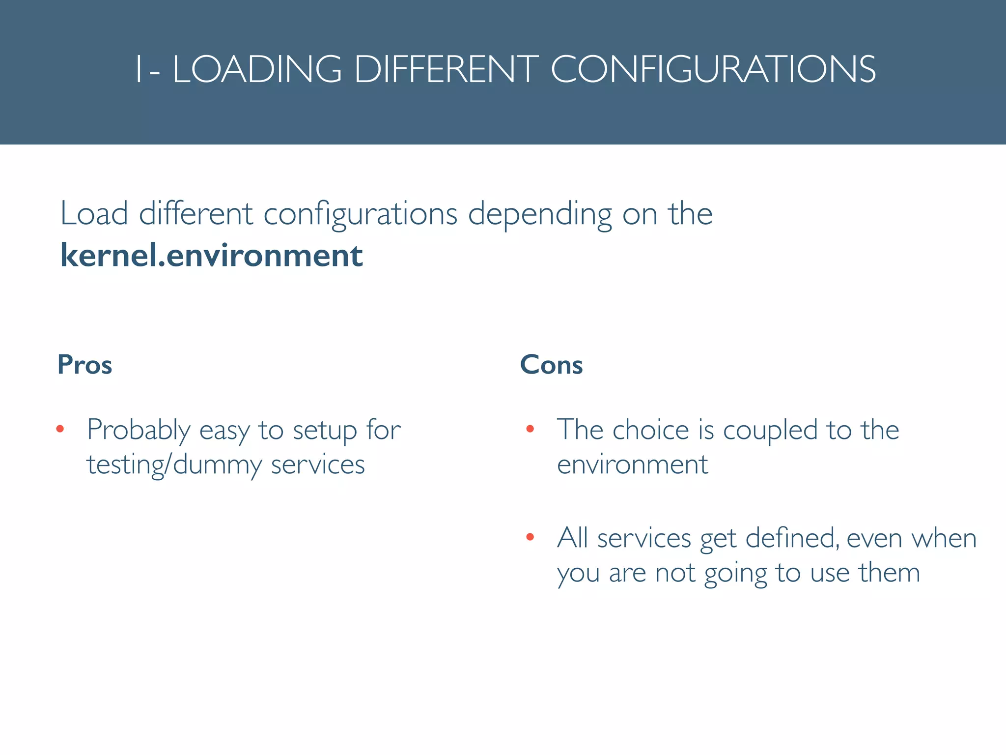1- LOADING DIFFERENT CONFIGURATIONS
Load different conﬁgurations depending on the
kernel.environment
• Probably easy to setup for
testing/dummy services
Pros Cons
• The choice is coupled to the
environment	

• All services get deﬁned, even when
you are not going to use them	

 