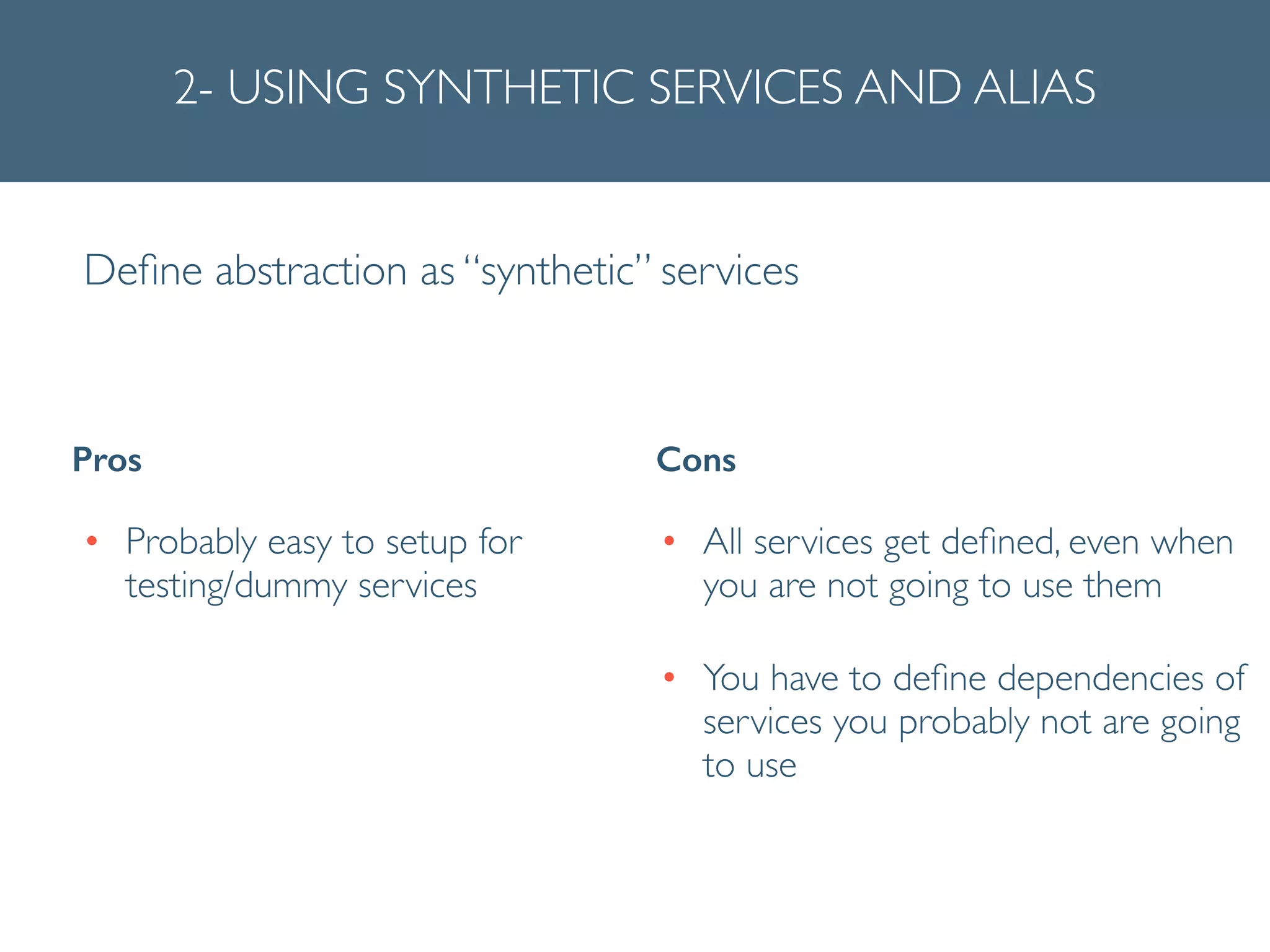 2- USING SYNTHETIC SERVICES AND ALIAS
Deﬁne abstraction as “synthetic” services
• Probably easy to setup for
testing/dummy services
Pros Cons
• All services get deﬁned, even when
you are not going to use them	

• You have to deﬁne dependencies of
services you probably not are going
to use	

 