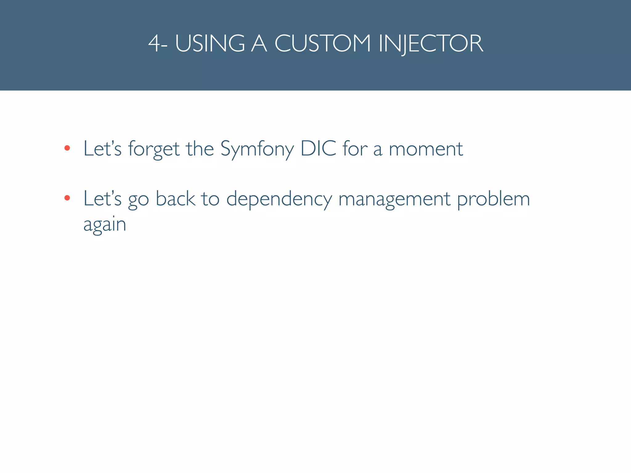 4- USING A CUSTOM INJECTOR
• Let’s forget the Symfony DIC for a moment	

• Let’s go back to dependency management problem
again
 