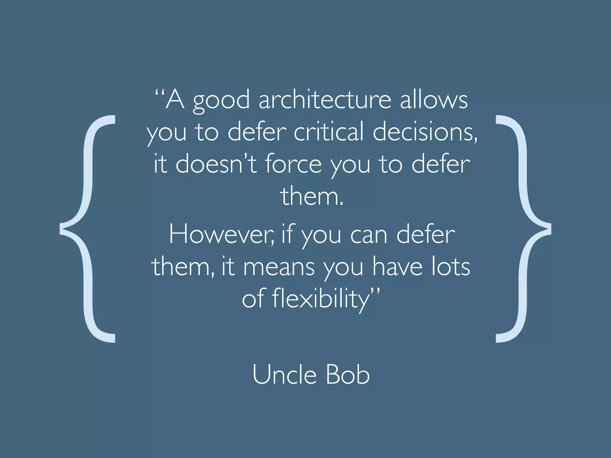 “A good architecture allows
you to defer critical decisions,
it doesn’t force you to defer
them. 	

However, if you can defer
them, it means you have lots
of ﬂexibility”	

!
Uncle Bob
 