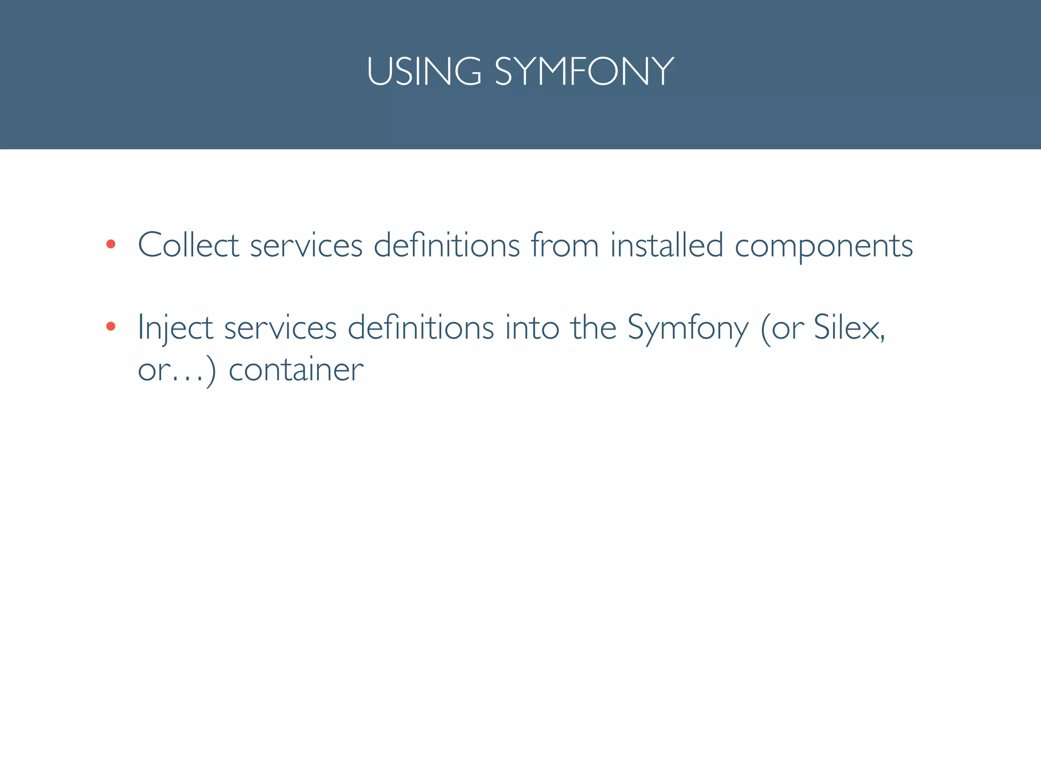 USING SYMFONY
• Collect services deﬁnitions from installed components	

• Inject services deﬁnitions into the Symfony (or Silex,
or…) container
 