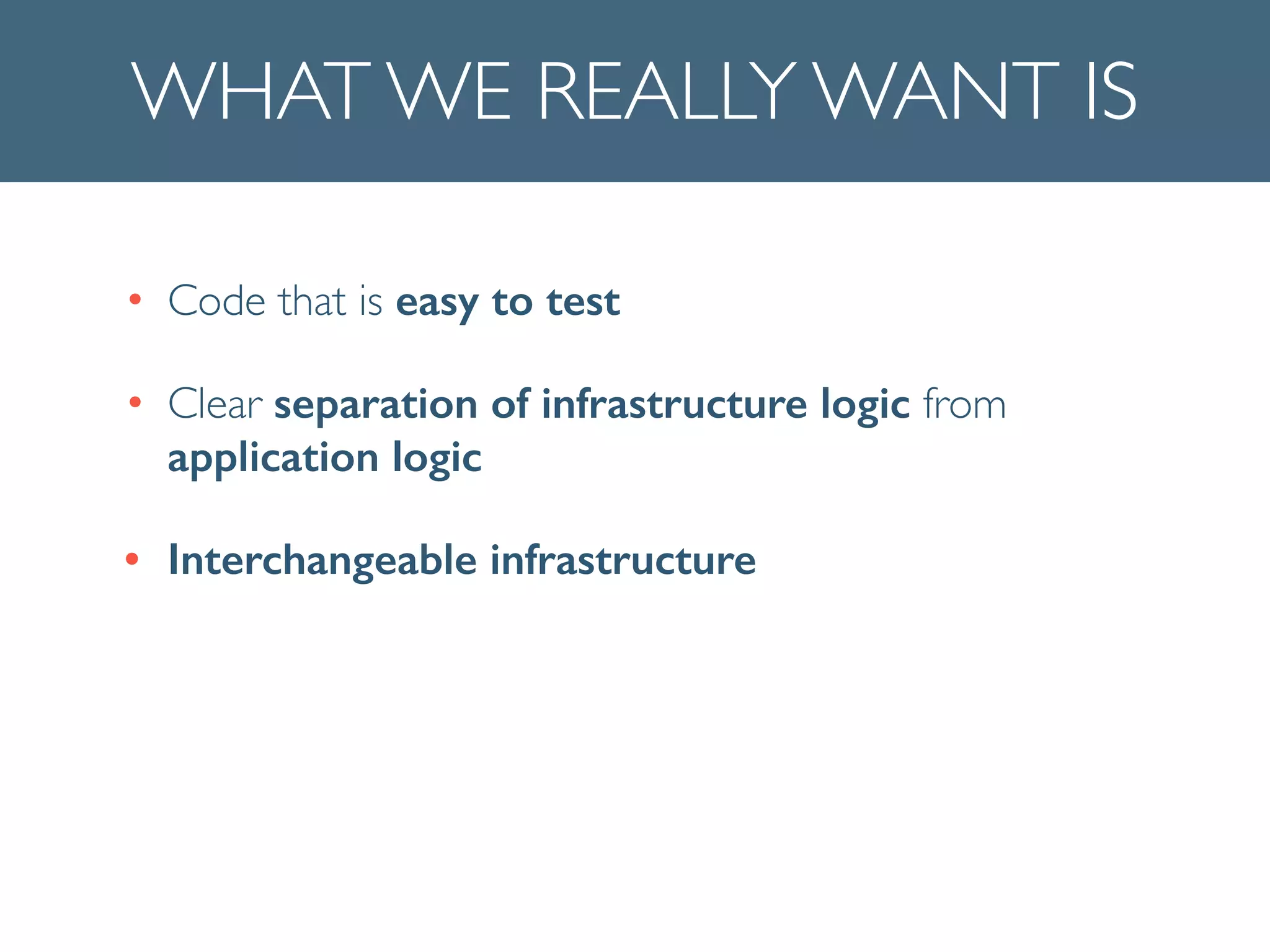WHAT WE REALLY WANT IS
• Code that is easy to test	

• Clear separation of infrastructure logic from
application logic	

• Interchangeable infrastructure
 