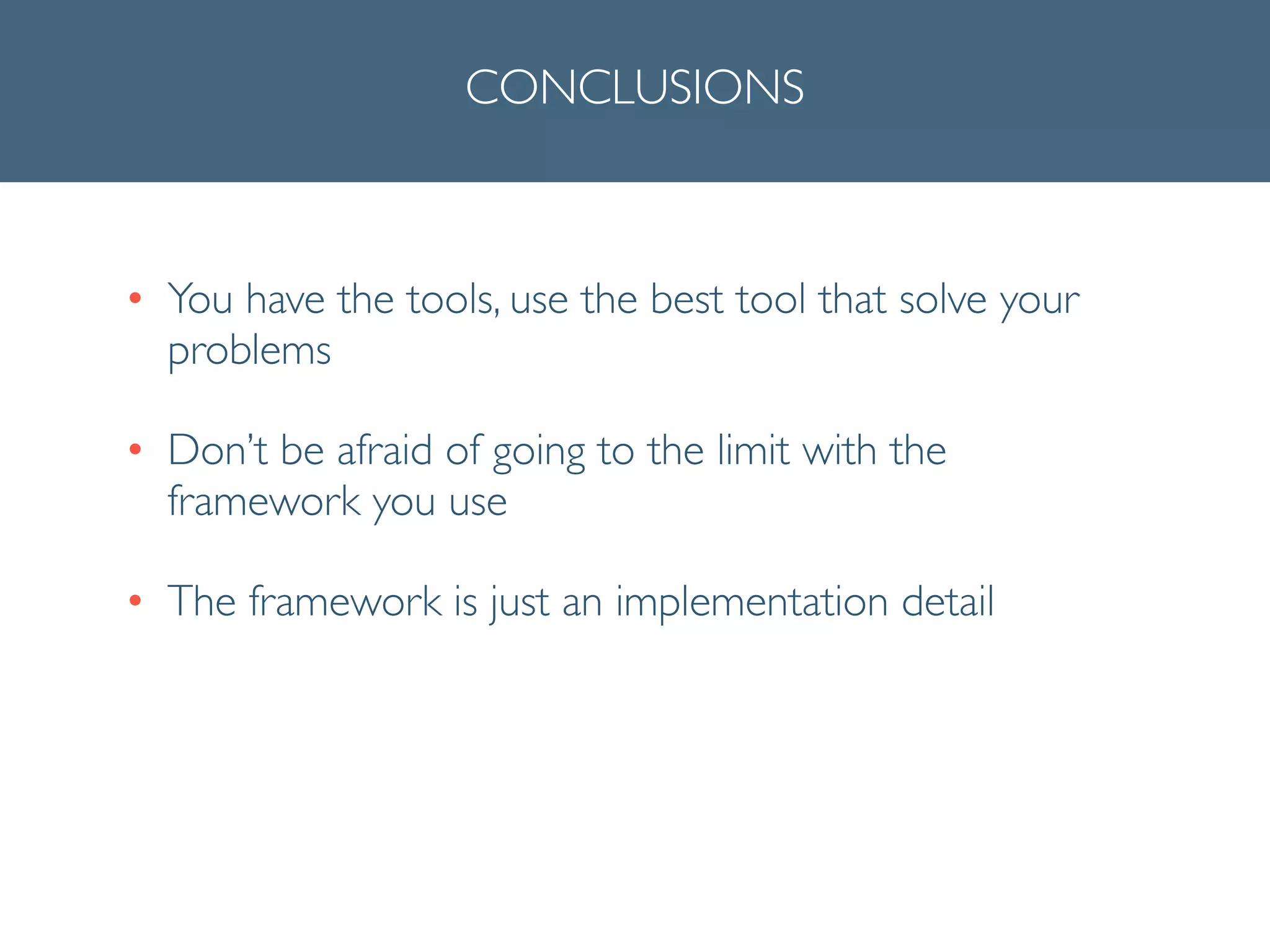 CONCLUSIONS
• You have the tools, use the best tool that solve your
problems	

• Don’t be afraid of going to the limit with the
framework you use	

• The framework is just an implementation detail
 