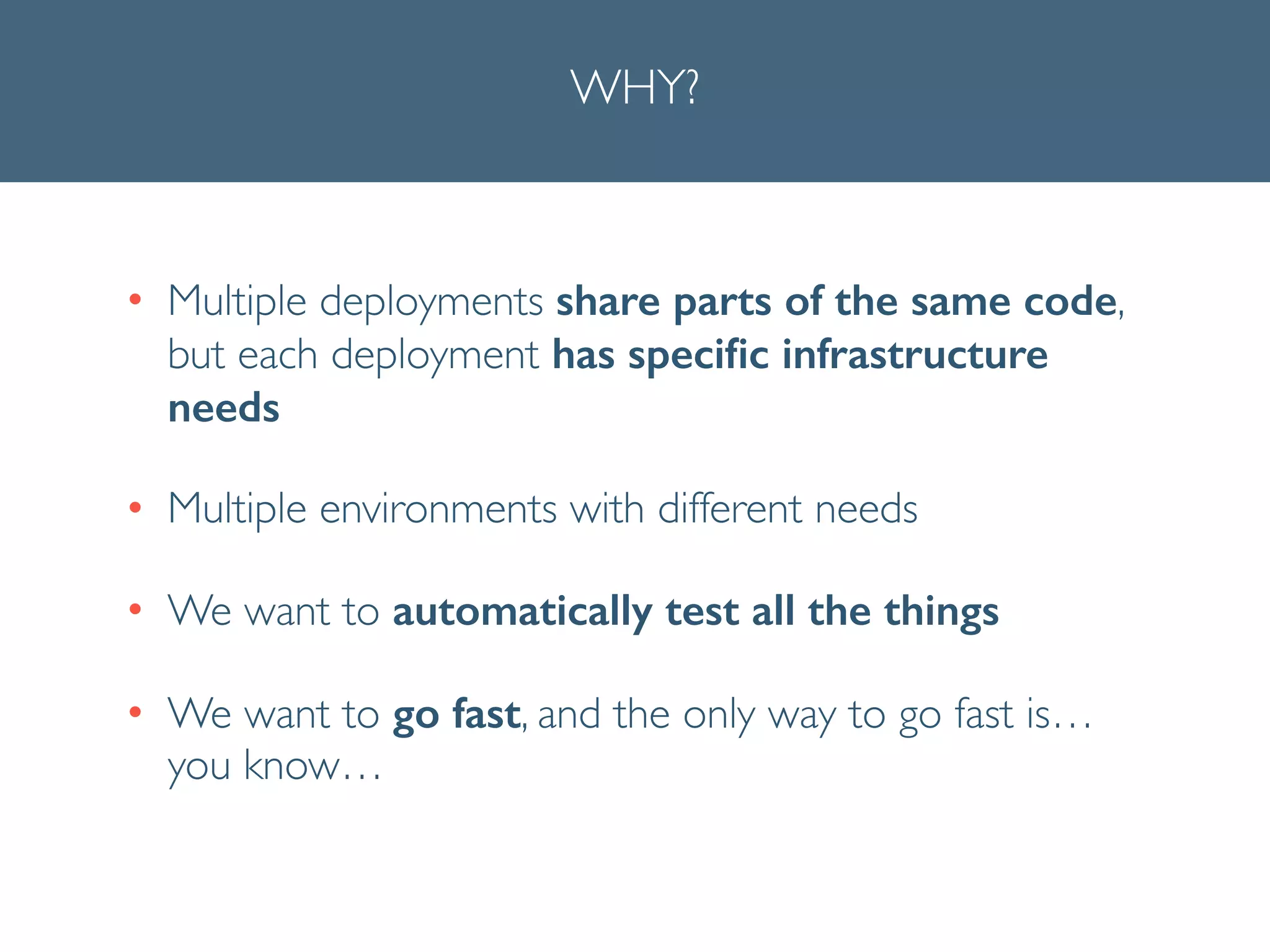 WHY?
• Multiple deployments share parts of the same code,
but each deployment has speciﬁc infrastructure
needs	

• Multiple environments with different needs	

• We want to automatically test all the things	

• We want to go fast, and the only way to go fast is…
you know…
 