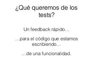 Un feedback rápido…
…para el código que estamos
escribiendo…
…de una funcionalidad.
¿Qué queremos de los
tests?
 