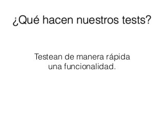 Testean de manera rápida
una funcionalidad.
¿Qué hacen nuestros tests?
 