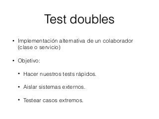 Test doubles
• Implementación alternativa de un colaborador
(clase o servicio)
• Objetivo:
• Hacer nuestros tests rápidos.
• Aislar sistemas externos.
• Testear casos extremos.
 