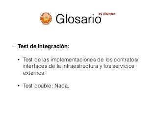 • Test de integración:
• Test de las implementaciones de los contratos/
interfaces de la infraestructura y los servicios
externos.
• Test double: Nada.
by Akamon
Glosario
 