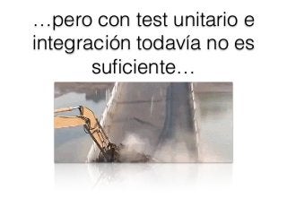 …pero con test unitario e
integración todavía no es
suﬁciente…
 