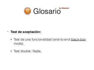 Glosario
• Test de aceptación:
• Test de una funcionalidad (end-to-end black-box
mode).
• Test double: Nada.
by Akamon
 