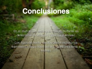 Conclusiones
En el mundo del testing lo más importante es
determinar la unidad o sistema a testear.
Los tipos de tests, los doubles e incluso los
frameworks dependen de la unidad o sistema a
testear.
 