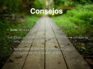 Consejos
• Evita Minimiza los dobles:
• Están acoplados a la implementación ➙ Limitan la
refactorización pura.
• No son conﬁables ➙ Pueden tener un
comportamiento diferente al real.
by Akamon
 