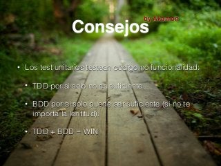 Consejos
• Los test unitarios testean código no funcionalidad:
• TDD por si solo no es suﬁciente.
• BDD por si solo puede ser suﬁciente (si no te
importa la lentitud).
• TDD + BDD = WIN
by Akamon
 