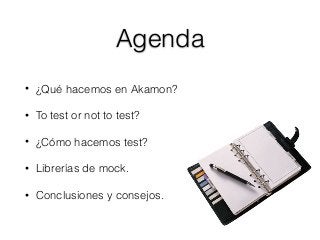 Agenda
• ¿Qué hacemos en Akamon?
• To test or not to test?
• ¿Cómo hacemos test?
• Librerías de mock.
• Conclusiones y consejos.
 