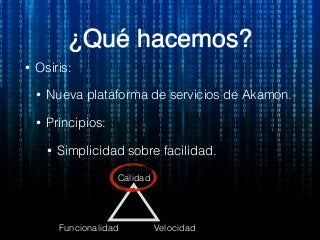 • Osiris:
• Nueva plataforma de servicios de Akamon.
• Principios:
• Simplicidad sobre facilidad.
¿Qué hacemos?
Calidad
Funcionalidad Velocidad
 