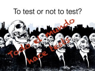 To test or not to test?
Todo
el m
undo
hace
tests
 
