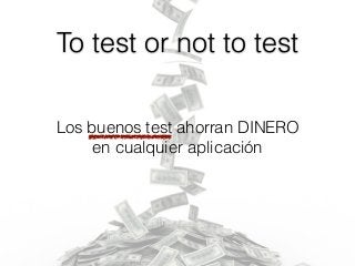 To test or not to test
Los buenos test ahorran DINERO
en cualquier aplicación
 