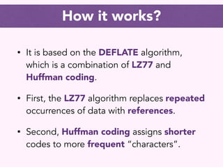 How it works?
• It is based on the DEFLATE algorithm,
which is a combination of LZ77 and
Huffman coding.
• First, the LZ77...