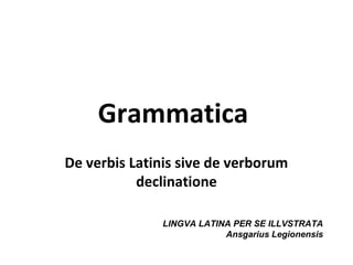 Grammatica
De verbis Latinis sive de verborum
           declinatione

              LINGVA LATINA PER SE ILLVSTRATA
                          Ansgarius Legionensis
 
