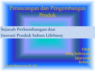 Perancangan dan Pengembangan 
Produk 
Oleh: 
Desy Sulistyani 
3333122258 
Kelas A 
Sejarah Perkembangan dan 
Inovasi Produk Sabun Lifebuoy 
Ade Sri Mariawati, ST., MT 
 
