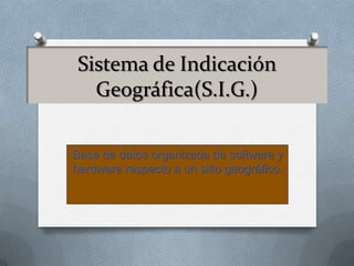 Sistema de Indicación
   Geográfica(S.I.G.)

Base de datos organizada de software y
hardware respecto a un sitio geográfico.
 