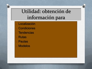 Utilidad: obtención de
información para
o Localización
o Condiciones
o Tendencias
o Rutas
o Pautas
o Modelos