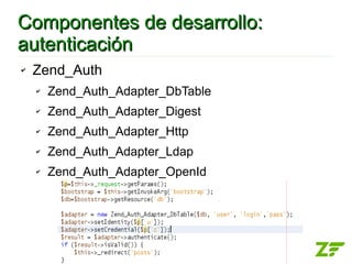 Componentes de desarrollo:
autenticación
✔   Zend_Auth
    ✔   Zend_Auth_Adapter_DbTable
    ✔   Zend_Auth_Adapter_Digest
    ✔   Zend_Auth_Adapter_Http
    ✔   Zend_Auth_Adapter_Ldap
    ✔   Zend_Auth_Adapter_OpenId
 