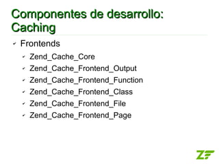 Componentes de desarrollo:
Caching
✔   Frontends
    ✔   Zend_Cache_Core
    ✔   Zend_Cache_Frontend_Output
    ✔   Zend_Cache_Frontend_Function
    ✔   Zend_Cache_Frontend_Class
    ✔   Zend_Cache_Frontend_File
    ✔   Zend_Cache_Frontend_Page
 