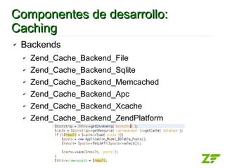 Componentes de desarrollo:
Caching
✔   Backends
    ✔   Zend_Cache_Backend_File
    ✔   Zend_Cache_Backend_Sqlite
    ✔   Zend_Cache_Backend_Memcached
    ✔   Zend_Cache_Backend_Apc
    ✔   Zend_Cache_Backend_Xcache
    ✔   Zend_Cache_Backend_ZendPlatform
 