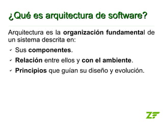 ¿Qué es arquitectura de software?
Arquitectura es la organización fundamental de
un sistema descrita en:
✔   Sus componentes.
✔   Relación entre ellos y con el ambiente.
✔   Principios que guían su diseño y evolución.
 